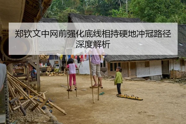 郑钦文中网前强化底线相持硬地冲冠路径深度解析